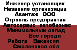 Инженер-установщик › Название организации ­ Авантаж, ООО › Отрасль предприятия ­ Автосервис, автобизнес › Минимальный оклад ­ 40 000 - Все города Работа » Вакансии   . Смоленская обл.,Десногорск г.